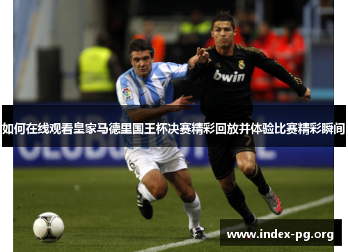 如何在线观看皇家马德里国王杯决赛精彩回放并体验比赛精彩瞬间 如何在线观看皇家马德里国王杯决赛精彩回放并体验比赛精彩瞬间