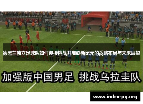 德黑兰独立足球队如何迎接挑战开启崭新纪元的战略布局与未来展望 德黑兰独立足球队如何迎接挑战开启崭新纪元的战略布局与未来展望