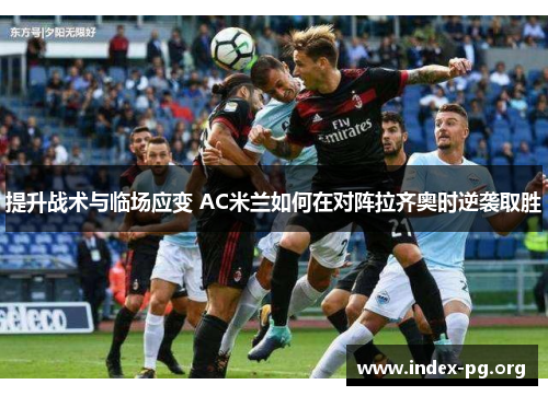 提升战术与临场应变 AC米兰如何在对阵拉齐奥时逆袭取胜 提升战术与临场应变 AC米兰如何在对阵拉齐奥时逆袭取胜