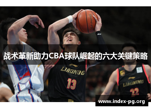 战术革新助力CBA球队崛起的六大关键策略 战术革新助力CBA球队崛起的六大关键策略
