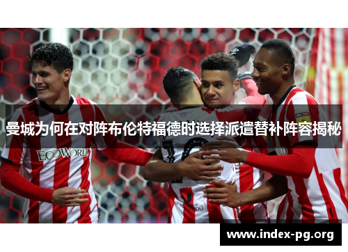 曼城为何在对阵布伦特福德时选择派遣替补阵容揭秘 曼城为何在对阵布伦特福德时选择派遣替补阵容揭秘