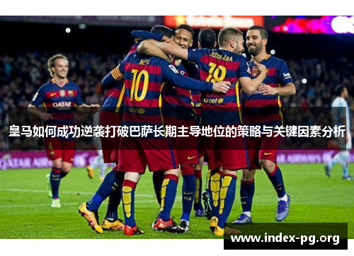 皇马如何成功逆袭打破巴萨长期主导地位的策略与关键因素分析 皇马如何成功逆袭打破巴萨长期主导地位的策略与关键因素分析