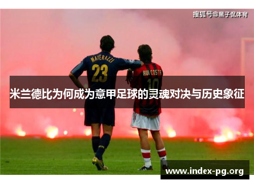 米兰德比为何成为意甲足球的灵魂对决与历史象征 米兰德比为何成为意甲足球的灵魂对决与历史象征