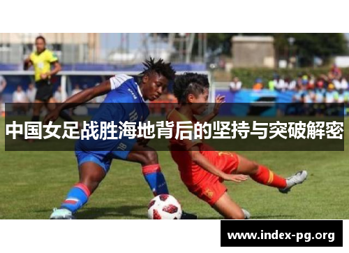 中国女足战胜海地背后的坚持与突破解密
