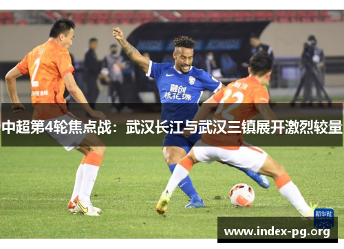中超第4轮焦点战:武汉长江与武汉三镇展开激烈较量 中超第4轮焦点战:武汉长江与武汉三镇展开激烈较量