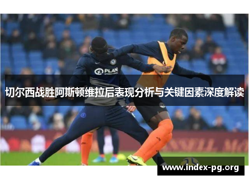 切尔西战胜阿斯顿维拉后表现分析与关键因素深度解读 切尔西战胜阿斯顿维拉后表现分析与关键因素深度解读
