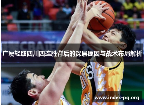 广厦轻取四川四连胜背后的深层原因与战术布局解析 广厦轻取四川四连胜背后的深层原因与战术布局解析