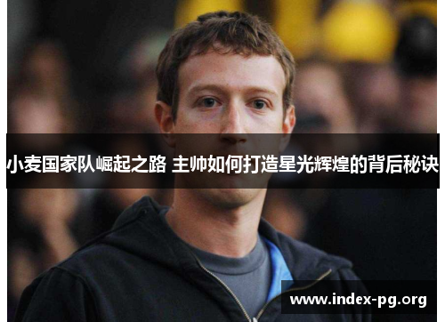 小麦国家队崛起之路 主帅如何打造星光辉煌的背后秘诀 小麦国家队崛起之路 主帅如何打造星光辉煌的背后秘诀