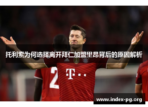 托利索为何选择离开拜仁加盟里昂背后的原因解析 托利索为何选择离开拜仁加盟里昂背后的原因解析