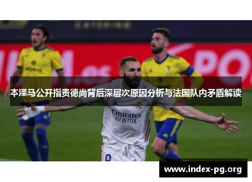 本泽马公开指责德尚背后深层次原因分析与法国队内矛盾解读 本泽马公开指责德尚背后深层次原因分析与法国队内矛盾解读