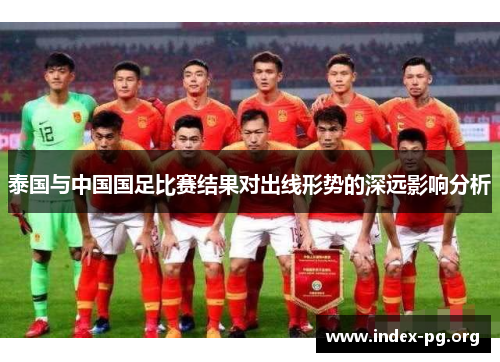 泰国与中国国足比赛结果对出线形势的深远影响分析 泰国与中国国足比赛结果对出线形势的深远影响分析