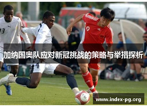 加纳国奥队应对新冠挑战的策略与举措探析 加纳国奥队应对新冠挑战的策略与举措探析