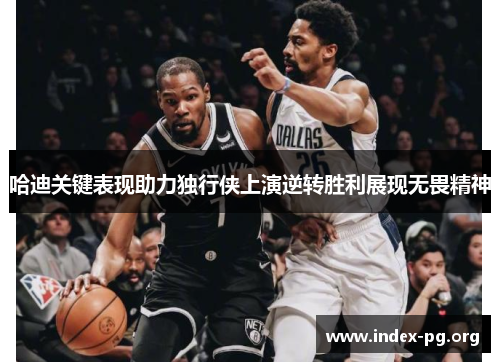 哈迪关键表现助力独行侠上演逆转胜利展现无畏精神 哈迪关键表现助力独行侠上演逆转胜利展现无畏精神