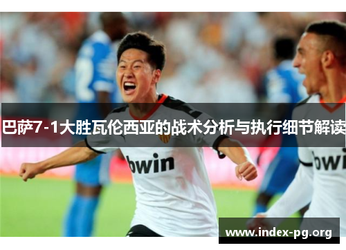 巴萨7-1大胜瓦伦西亚的战术分析与执行细节解读