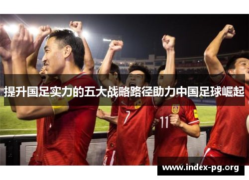 提升国足实力的五大战略路径助力中国足球崛起 提升国足实力的五大战略路径助力中国足球崛起