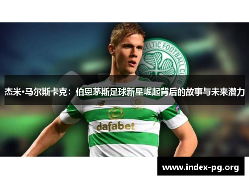杰米·马尔斯卡克:伯恩茅斯足球新星崛起背后的故事与未来潜力 杰米·马尔斯卡克:伯恩茅斯足球新星崛起背后的故事与未来潜力