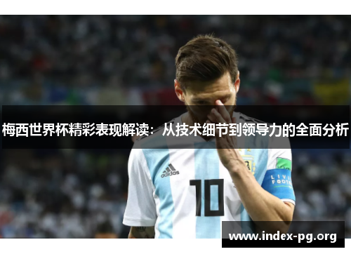 梅西世界杯精彩表现解读:从技术细节到领导力的全面分析 梅西世界杯精彩表现解读:从技术细节到领导力的全面分析