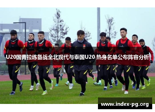 U20国青拉练备战全北现代与泰国U20 热身名单公布阵容分析 U20国青拉练备战全北现代与泰国U20 热身名单公布阵容分析