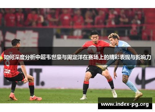 如何深度分析中超韦世豪与周定洋在赛场上的精彩表现与影响力 如何深度分析中超韦世豪与周定洋在赛场上的精彩表现与影响力