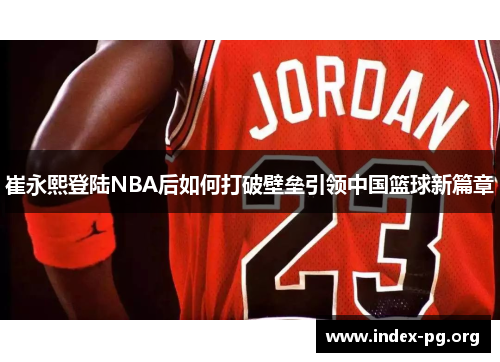 崔永熙登陆NBA后如何打破壁垒引领中国篮球新篇章 崔永熙登陆NBA后如何打破壁垒引领中国篮球新篇章