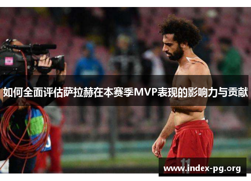 如何全面评估萨拉赫在本赛季MVP表现的影响力与贡献 如何全面评估萨拉赫在本赛季MVP表现的影响力与贡献