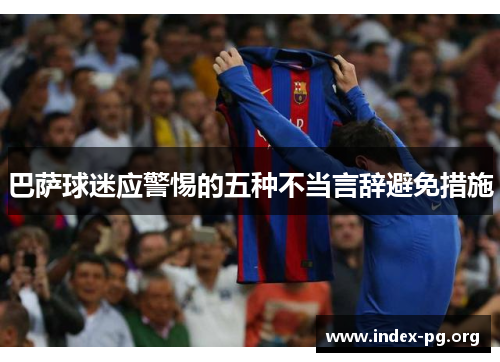 巴萨球迷应警惕的五种不当言辞避免措施 巴萨球迷应警惕的五种不当言辞避免措施