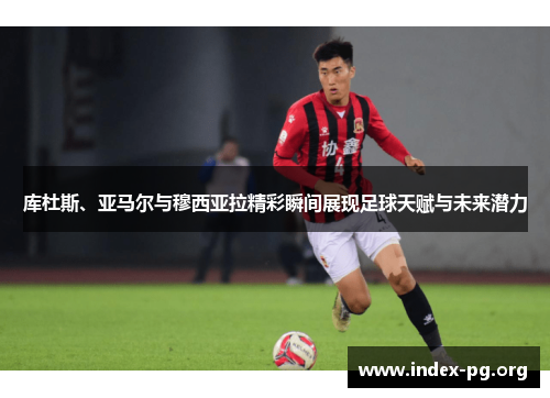 库杜斯、亚马尔与穆西亚拉精彩瞬间展现足球天赋与未来潜力 库杜斯、亚马尔与穆西亚拉精彩瞬间展现足球天赋与未来潜力