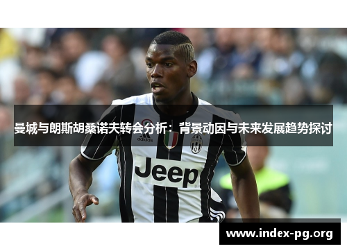 曼城与朗斯胡桑诺夫转会分析:背景动因与未来发展趋势探讨 曼城与朗斯胡桑诺夫转会分析:背景动因与未来发展趋势探讨