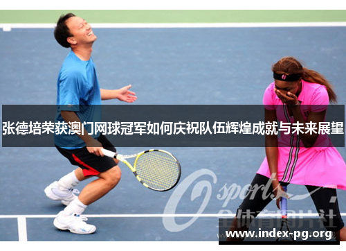 张德培荣获澳门网球冠军如何庆祝队伍辉煌成就与未来展望 张德培荣获澳门网球冠军如何庆祝队伍辉煌成就与未来展望