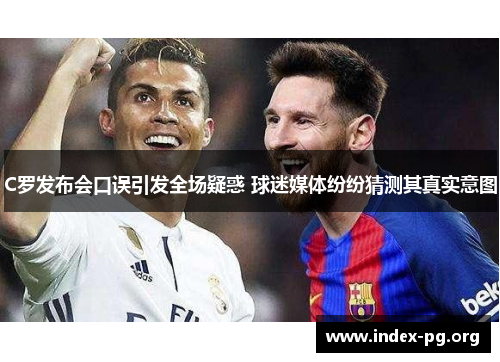 C罗发布会口误引发全场疑惑 球迷媒体纷纷猜测其真实意图 C罗发布会口误引发全场疑惑 球迷媒体纷纷猜测其真实意图