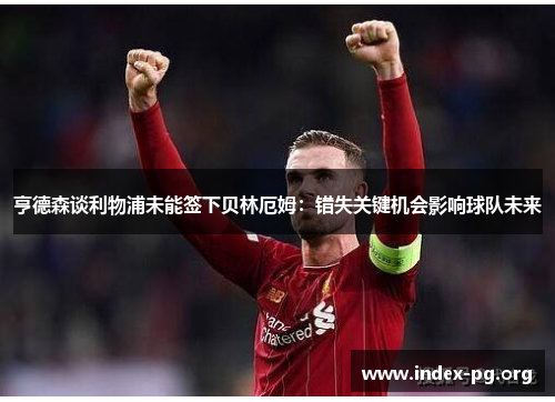 亨德森谈利物浦未能签下贝林厄姆:错失关键机会影响球队未来 亨德森谈利物浦未能签下贝林厄姆:错失关键机会影响球队未来