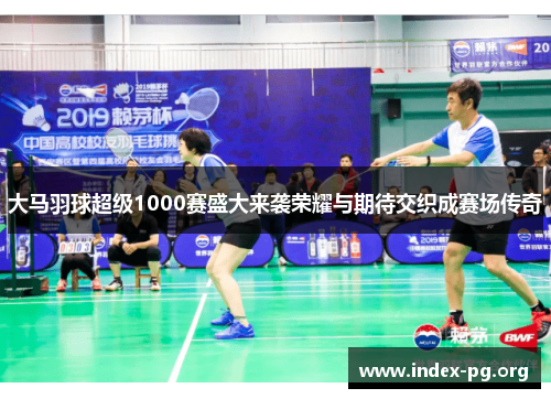 大马羽球超级1000赛盛大来袭荣耀与期待交织成赛场传奇 大马羽球超级1000赛盛大来袭荣耀与期待交织成赛场传奇