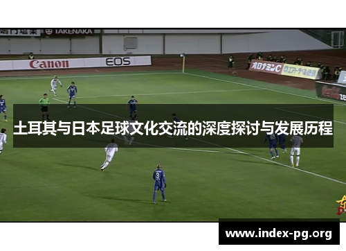 土耳其与日本足球文化交流的深度探讨与发展历程 土耳其与日本足球文化交流的深度探讨与发展历程