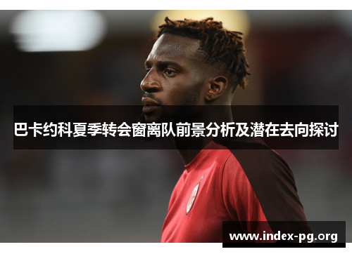 巴卡约科夏季转会窗离队前景分析及潜在去向探讨 巴卡约科夏季转会窗离队前景分析及潜在去向探讨