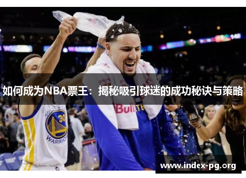 如何成为NBA票王:揭秘吸引球迷的成功秘诀与策略 如何成为NBA票王:揭秘吸引球迷的成功秘诀与策略