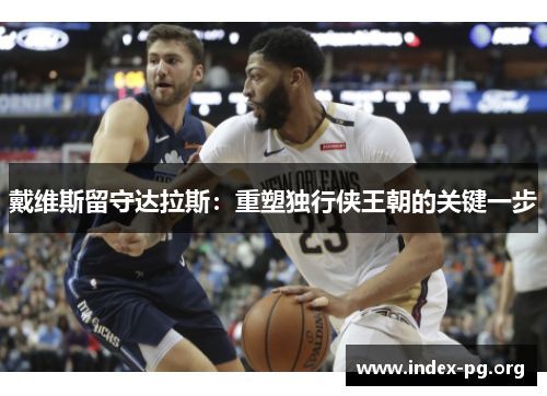 戴维斯留守达拉斯:重塑独行侠王朝的关键一步 戴维斯留守达拉斯:重塑独行侠王朝的关键一步