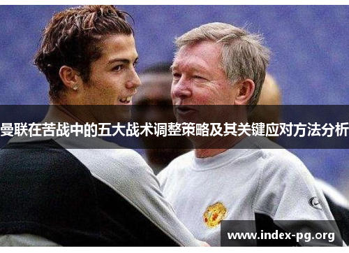曼联在苦战中的五大战术调整策略及其关键应对方法分析 曼联在苦战中的五大战术调整策略及其关键应对方法分析