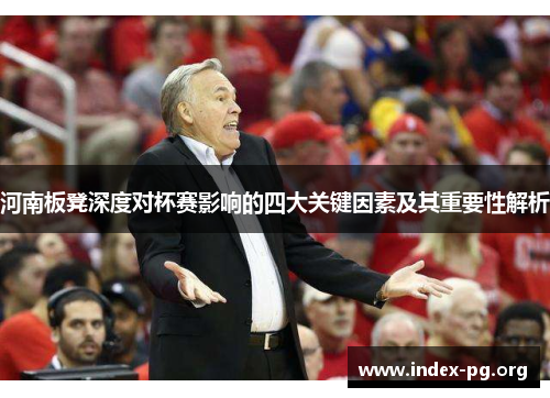 河南板凳深度对杯赛影响的四大关键因素及其重要性解析 河南板凳深度对杯赛影响的四大关键因素及其重要性解析