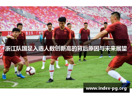 浙江队国足入选人数创新高的背后原因与未来展望 浙江队国足入选人数创新高的背后原因与未来展望