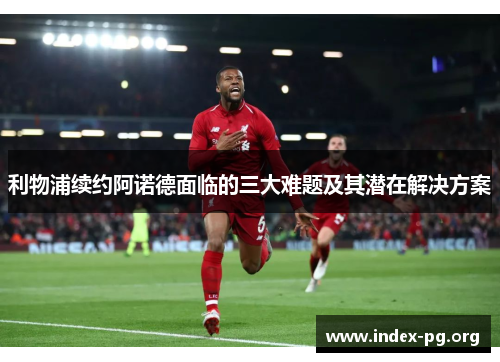 利物浦续约阿诺德面临的三大难题及其潜在解决方案