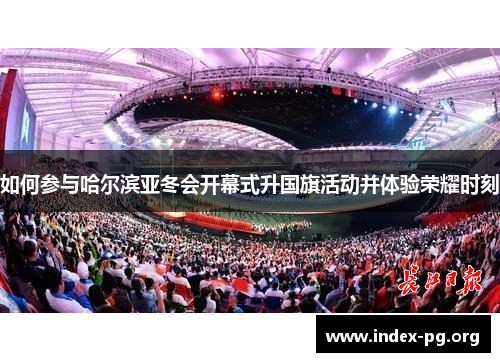 如何参与哈尔滨亚冬会开幕式升国旗活动并体验荣耀时刻 如何参与哈尔滨亚冬会开幕式升国旗活动并体验荣耀时刻