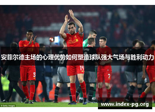 安菲尔德主场的心理优势如何塑造球队强大气场与胜利动力 安菲尔德主场的心理优势如何塑造球队强大气场与胜利动力