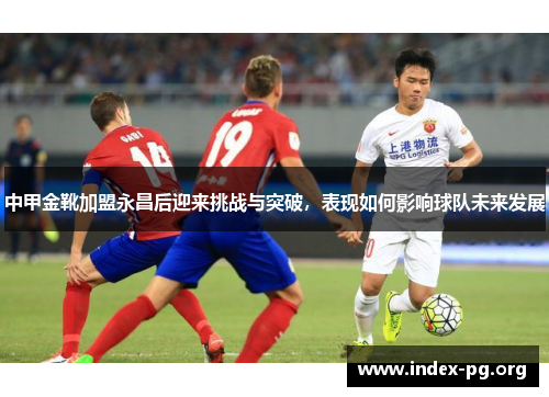 中甲金靴加盟永昌后迎来挑战与突破,表现如何影响球队未来发展 中甲金靴加盟永昌后迎来挑战与突破,表现如何影响球队未来发展