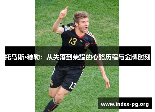 托马斯·穆勒:从失落到荣耀的心路历程与金牌时刻 托马斯·穆勒:从失落到荣耀的心路历程与金牌时刻