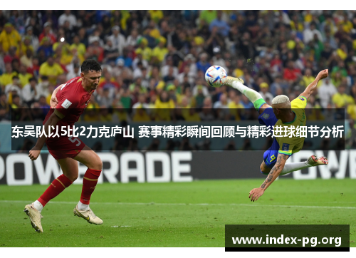 东吴队以5比2力克庐山 赛事精彩瞬间回顾与精彩进球细节分析 东吴队以5比2力克庐山 赛事精彩瞬间回顾与精彩进球细节分析