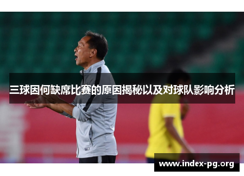 三球因何缺席比赛的原因揭秘以及对球队影响分析 三球因何缺席比赛的原因揭秘以及对球队影响分析