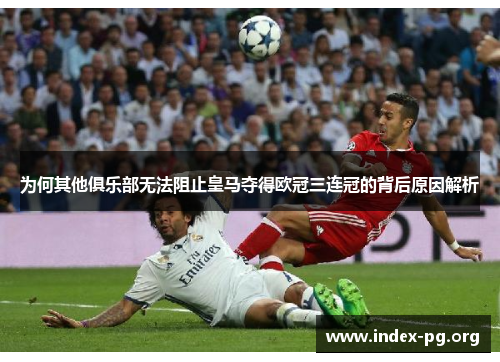 为何其他俱乐部无法阻止皇马夺得欧冠三连冠的背后原因解析 为何其他俱乐部无法阻止皇马夺得欧冠三连冠的背后原因解析