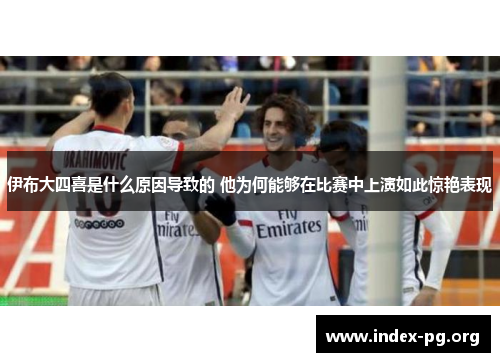 伊布大四喜是什么原因导致的 他为何能够在比赛中上演如此惊艳表现 伊布大四喜是什么原因导致的 他为何能够在比赛中上演如此惊艳表现