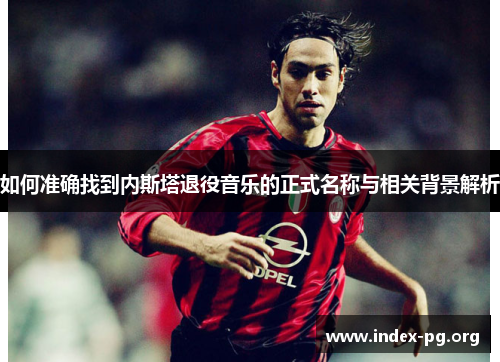 如何准确找到内斯塔退役音乐的正式名称与相关背景解析 如何准确找到内斯塔退役音乐的正式名称与相关背景解析