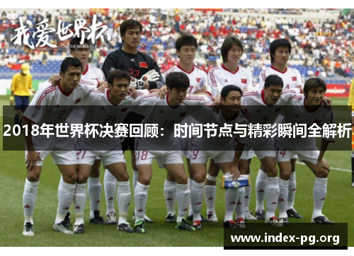 2018年世界杯决赛回顾:时间节点与精彩瞬间全解析 2018年世界杯决赛回顾:时间节点与精彩瞬间全解析